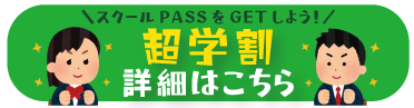 スクールPASSをGETしよう! 超学割 詳細はこちら